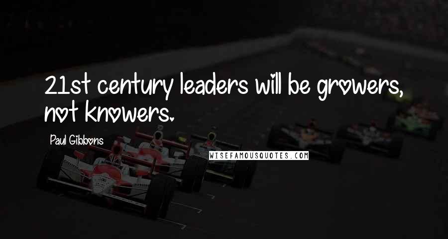 Paul Gibbons Quotes: 21st century leaders will be growers, not knowers.