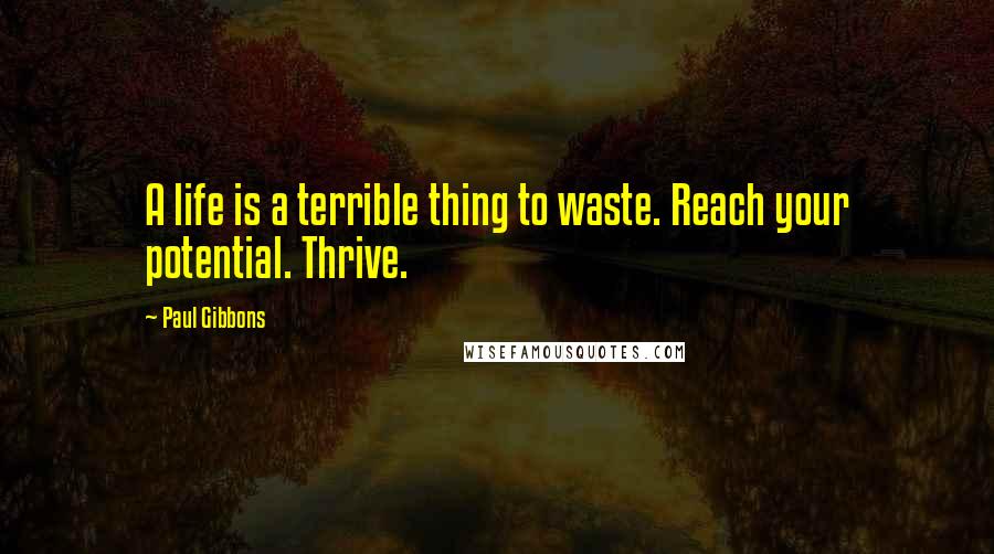 Paul Gibbons Quotes: A life is a terrible thing to waste. Reach your potential. Thrive.