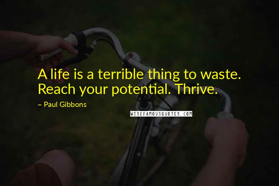 Paul Gibbons Quotes: A life is a terrible thing to waste. Reach your potential. Thrive.