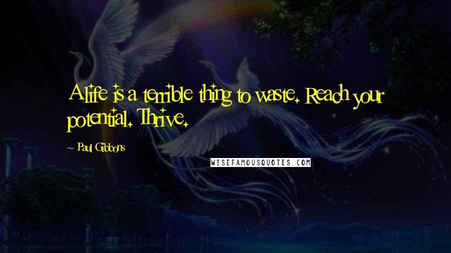 Paul Gibbons Quotes: A life is a terrible thing to waste. Reach your potential. Thrive.