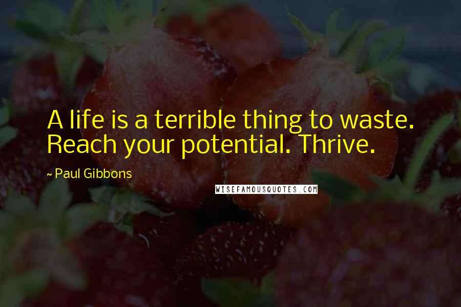 Paul Gibbons Quotes: A life is a terrible thing to waste. Reach your potential. Thrive.