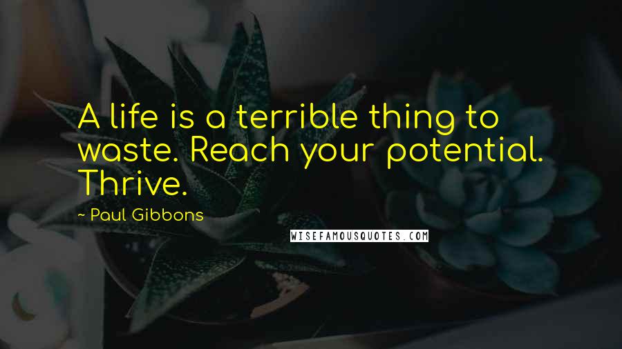 Paul Gibbons Quotes: A life is a terrible thing to waste. Reach your potential. Thrive.