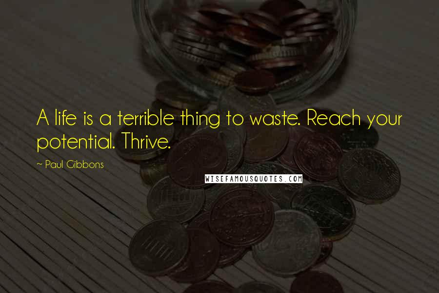 Paul Gibbons Quotes: A life is a terrible thing to waste. Reach your potential. Thrive.