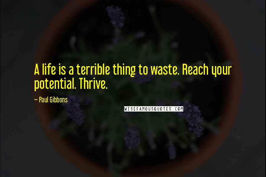 Paul Gibbons Quotes: A life is a terrible thing to waste. Reach your potential. Thrive.