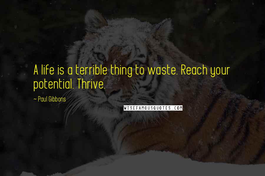 Paul Gibbons Quotes: A life is a terrible thing to waste. Reach your potential. Thrive.