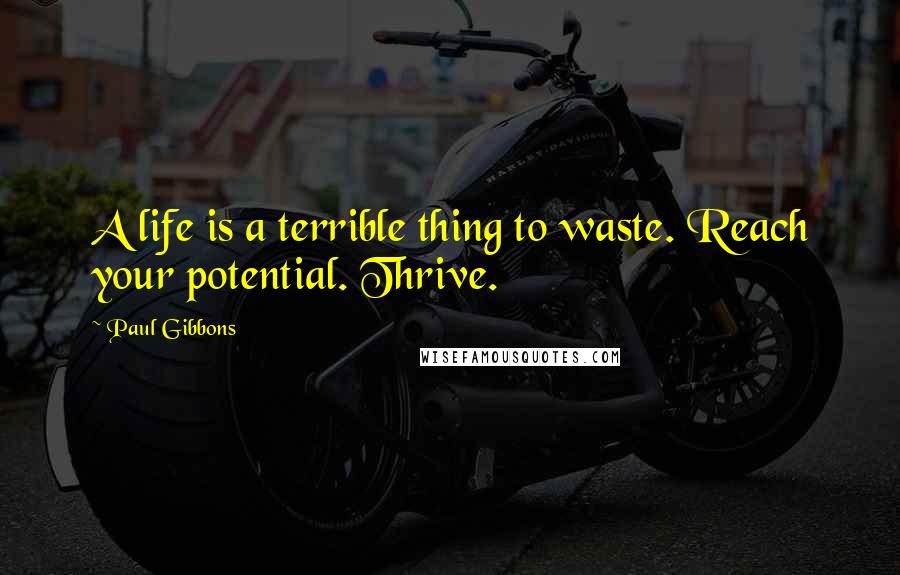 Paul Gibbons Quotes: A life is a terrible thing to waste. Reach your potential. Thrive.