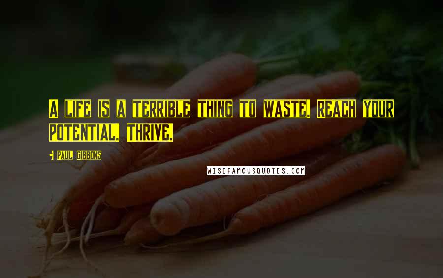 Paul Gibbons Quotes: A life is a terrible thing to waste. Reach your potential. Thrive.