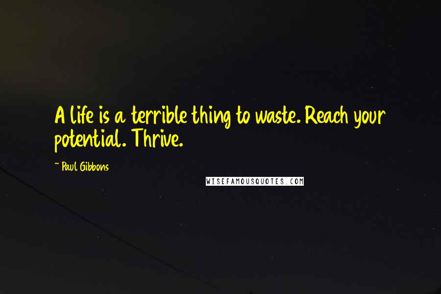 Paul Gibbons Quotes: A life is a terrible thing to waste. Reach your potential. Thrive.