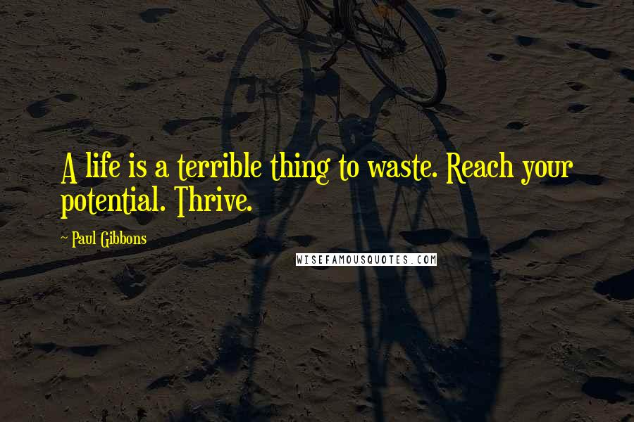 Paul Gibbons Quotes: A life is a terrible thing to waste. Reach your potential. Thrive.