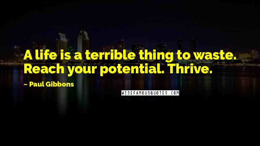 Paul Gibbons Quotes: A life is a terrible thing to waste. Reach your potential. Thrive.