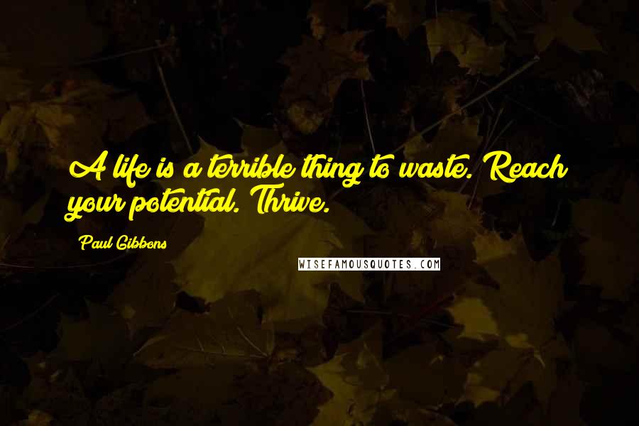 Paul Gibbons Quotes: A life is a terrible thing to waste. Reach your potential. Thrive.