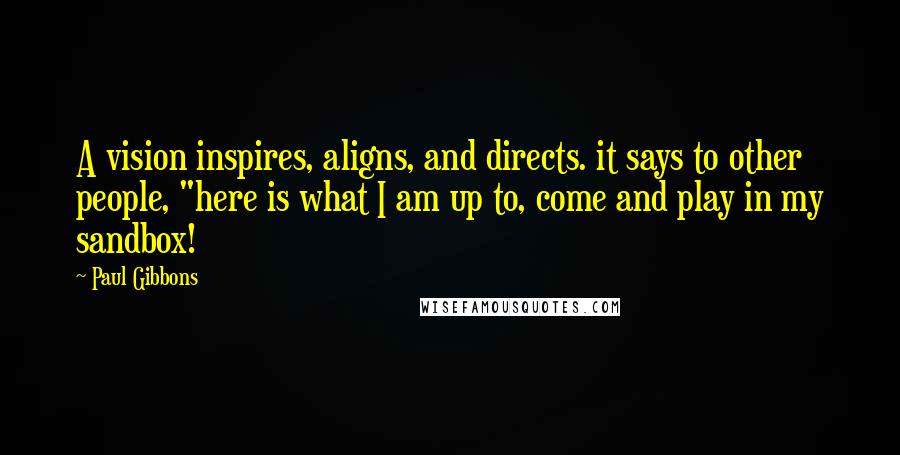 Paul Gibbons Quotes: A vision inspires, aligns, and directs. it says to other people, "here is what I am up to, come and play in my sandbox!