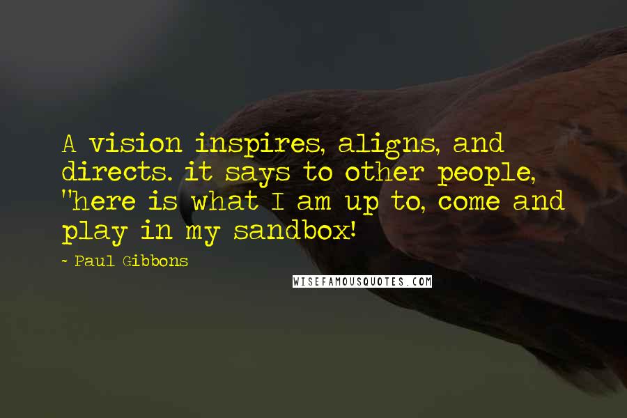 Paul Gibbons Quotes: A vision inspires, aligns, and directs. it says to other people, "here is what I am up to, come and play in my sandbox!