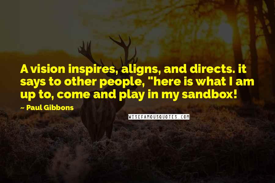 Paul Gibbons Quotes: A vision inspires, aligns, and directs. it says to other people, "here is what I am up to, come and play in my sandbox!