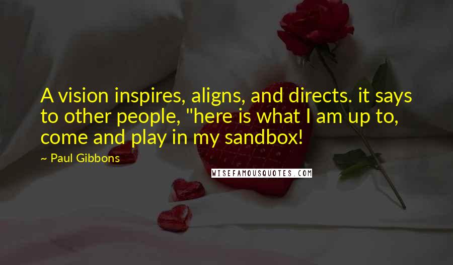 Paul Gibbons Quotes: A vision inspires, aligns, and directs. it says to other people, "here is what I am up to, come and play in my sandbox!