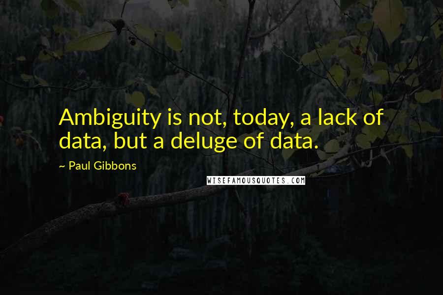 Paul Gibbons Quotes: Ambiguity is not, today, a lack of data, but a deluge of data.
