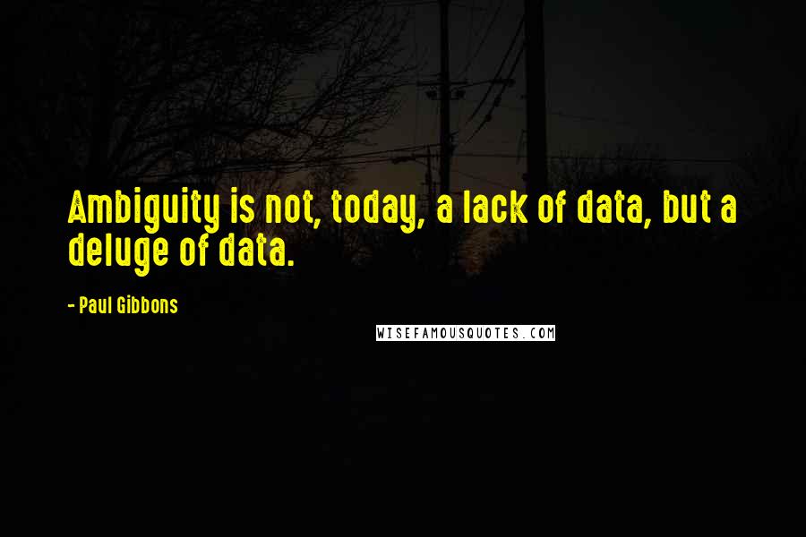 Paul Gibbons Quotes: Ambiguity is not, today, a lack of data, but a deluge of data.