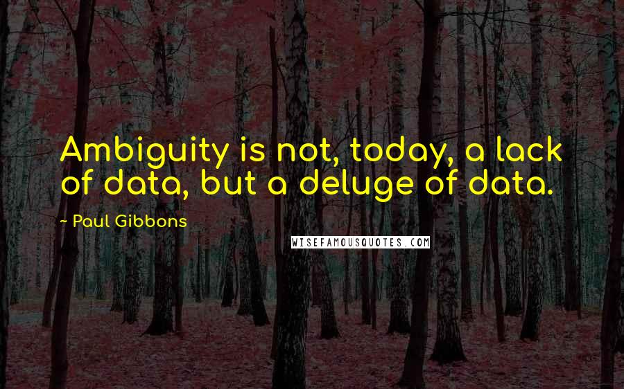 Paul Gibbons Quotes: Ambiguity is not, today, a lack of data, but a deluge of data.