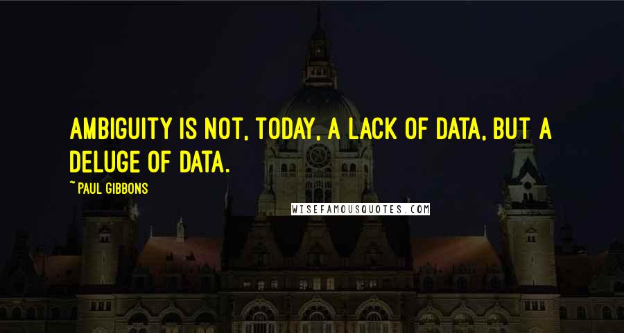 Paul Gibbons Quotes: Ambiguity is not, today, a lack of data, but a deluge of data.