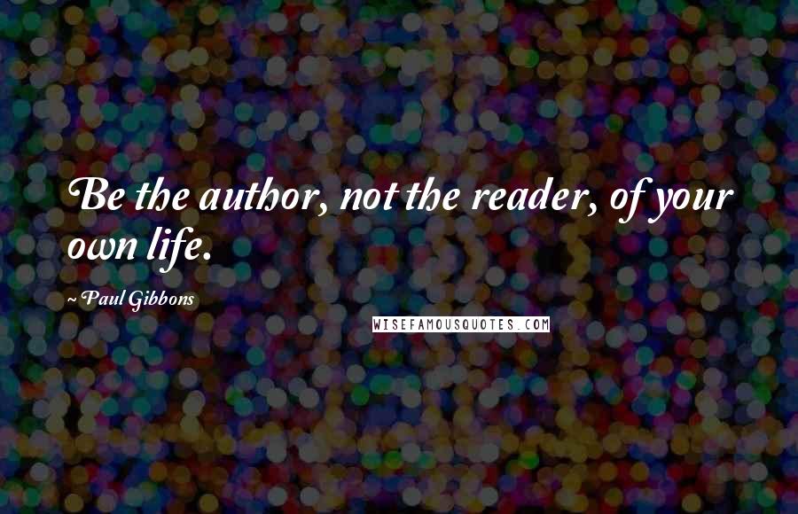 Paul Gibbons Quotes: Be the author, not the reader, of your own life.