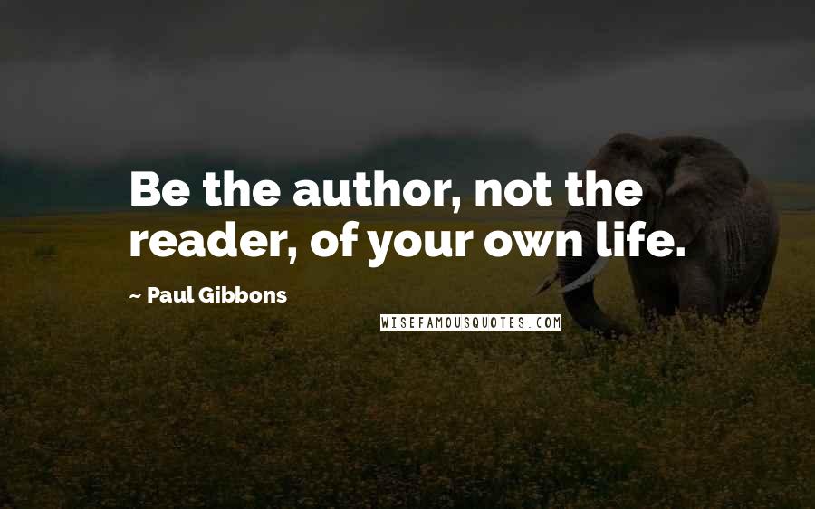 Paul Gibbons Quotes: Be the author, not the reader, of your own life.