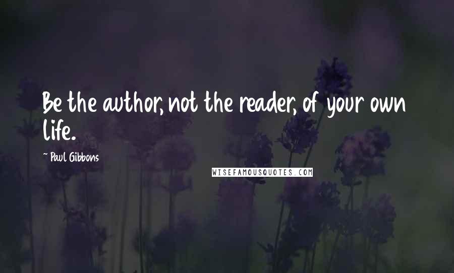 Paul Gibbons Quotes: Be the author, not the reader, of your own life.