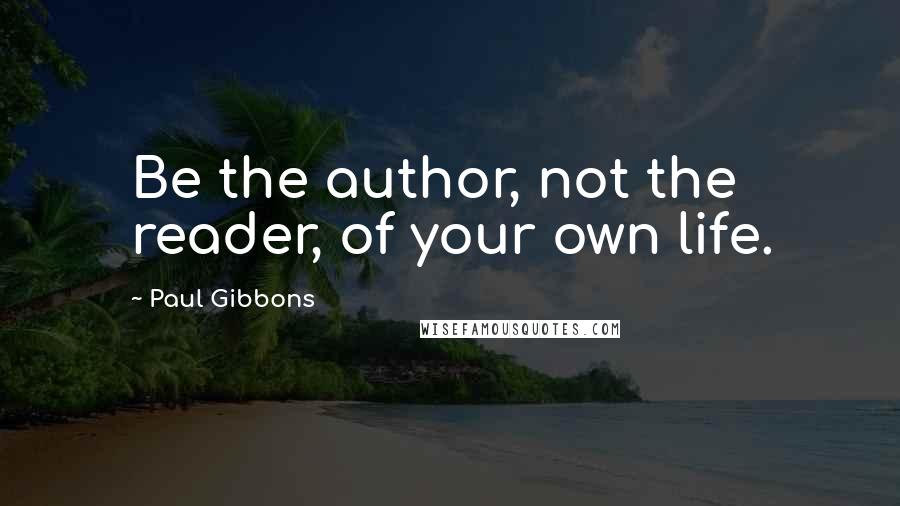 Paul Gibbons Quotes: Be the author, not the reader, of your own life.