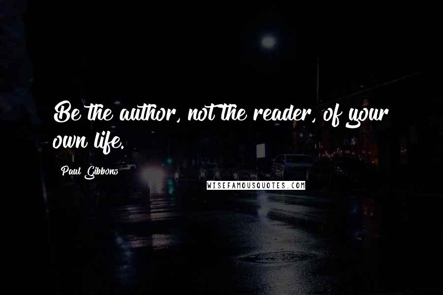 Paul Gibbons Quotes: Be the author, not the reader, of your own life.