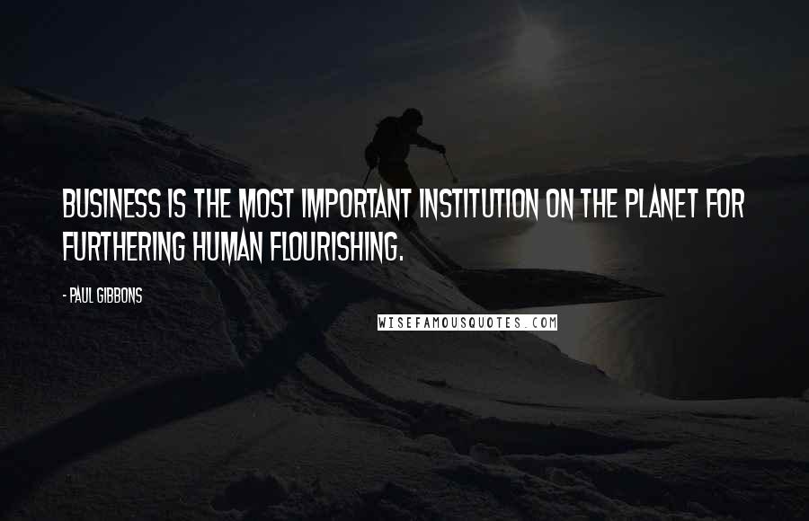 Paul Gibbons Quotes: Business is the most important institution on the planet for furthering human flourishing.