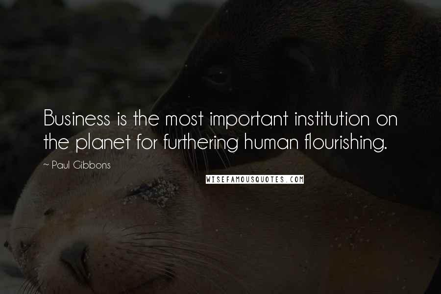 Paul Gibbons Quotes: Business is the most important institution on the planet for furthering human flourishing.