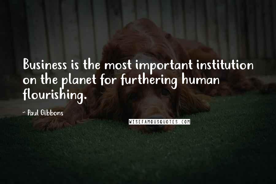 Paul Gibbons Quotes: Business is the most important institution on the planet for furthering human flourishing.