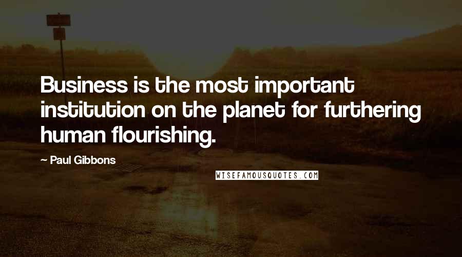 Paul Gibbons Quotes: Business is the most important institution on the planet for furthering human flourishing.