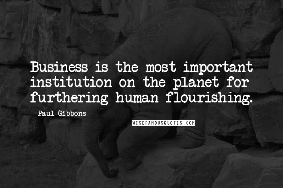 Paul Gibbons Quotes: Business is the most important institution on the planet for furthering human flourishing.