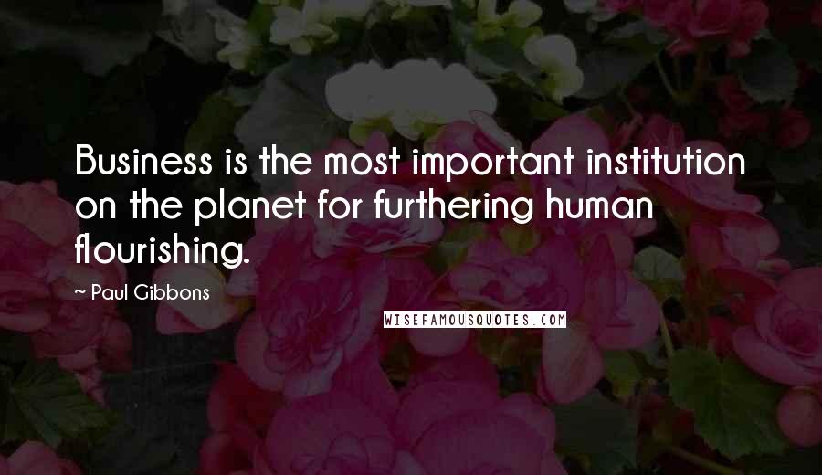 Paul Gibbons Quotes: Business is the most important institution on the planet for furthering human flourishing.