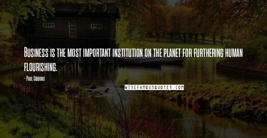 Paul Gibbons Quotes: Business is the most important institution on the planet for furthering human flourishing.