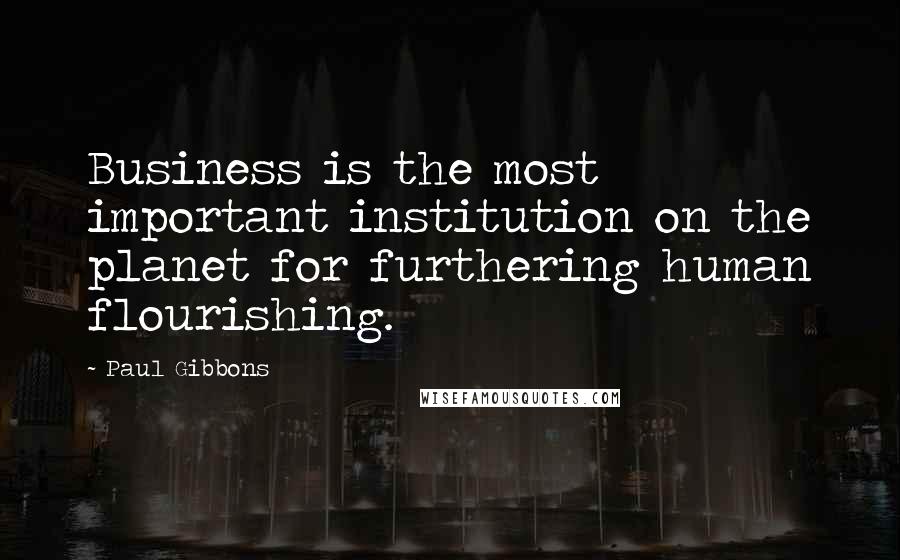Paul Gibbons Quotes: Business is the most important institution on the planet for furthering human flourishing.