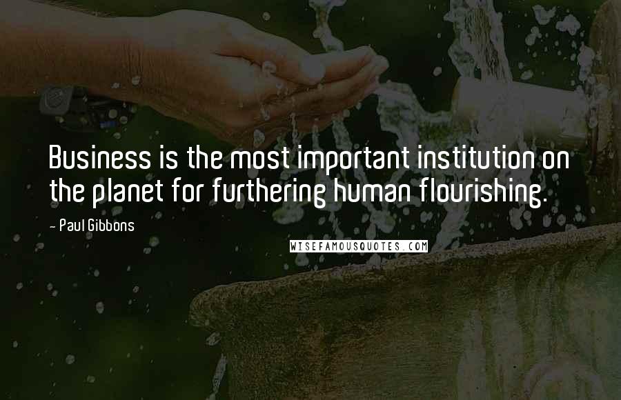 Paul Gibbons Quotes: Business is the most important institution on the planet for furthering human flourishing.