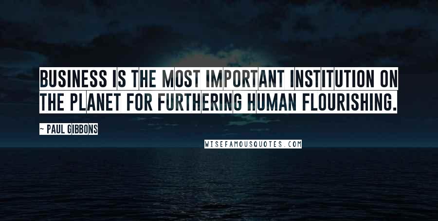 Paul Gibbons Quotes: Business is the most important institution on the planet for furthering human flourishing.