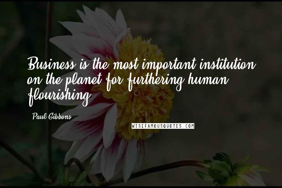 Paul Gibbons Quotes: Business is the most important institution on the planet for furthering human flourishing.