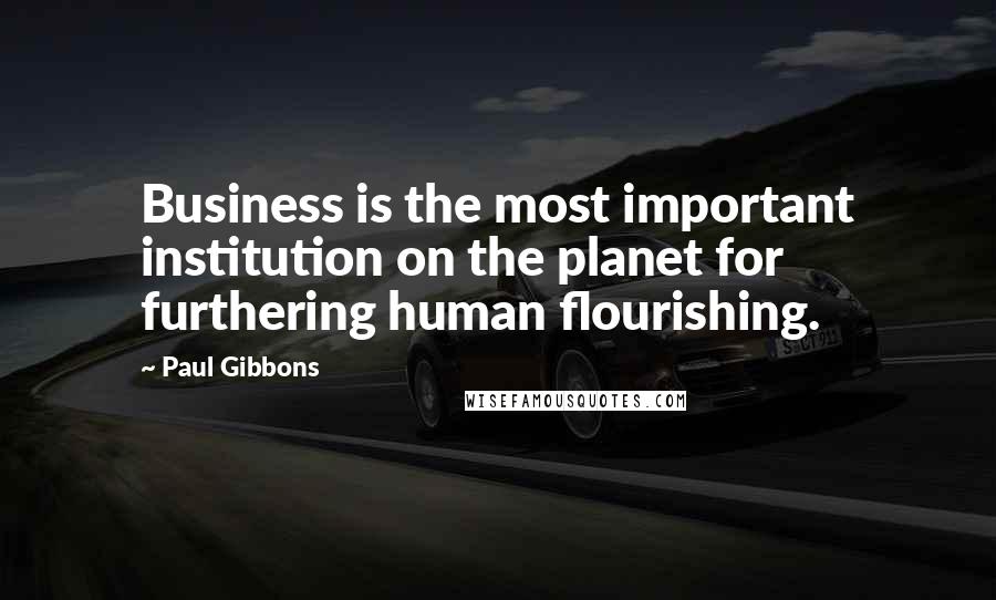 Paul Gibbons Quotes: Business is the most important institution on the planet for furthering human flourishing.