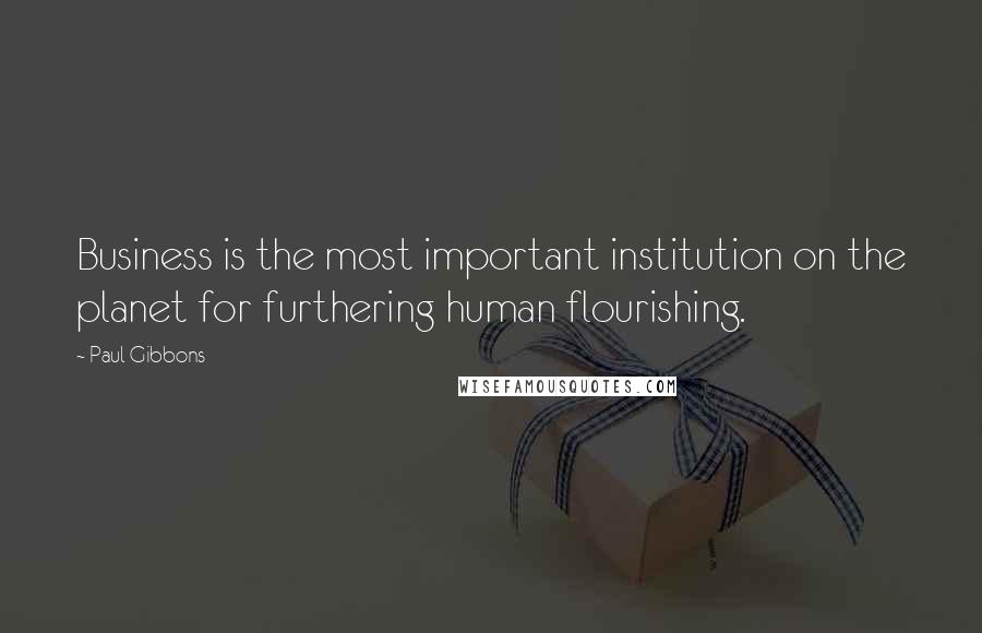 Paul Gibbons Quotes: Business is the most important institution on the planet for furthering human flourishing.