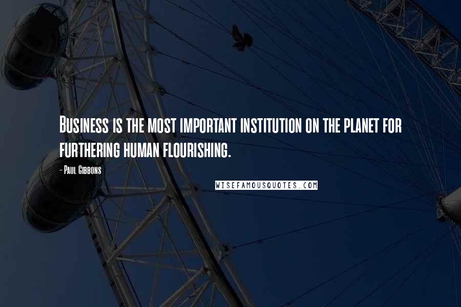 Paul Gibbons Quotes: Business is the most important institution on the planet for furthering human flourishing.
