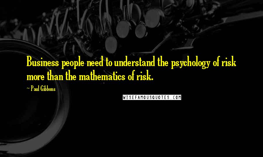 Paul Gibbons Quotes: Business people need to understand the psychology of risk more than the mathematics of risk.