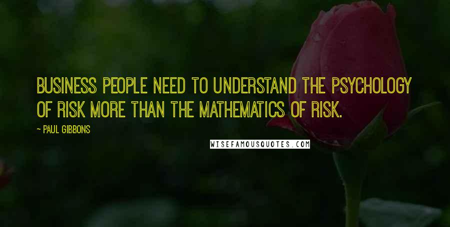 Paul Gibbons Quotes: Business people need to understand the psychology of risk more than the mathematics of risk.