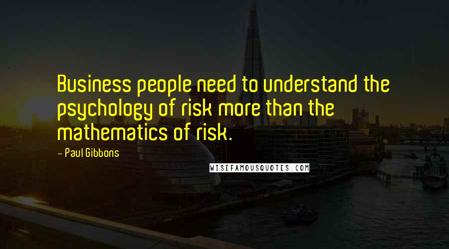 Paul Gibbons Quotes: Business people need to understand the psychology of risk more than the mathematics of risk.