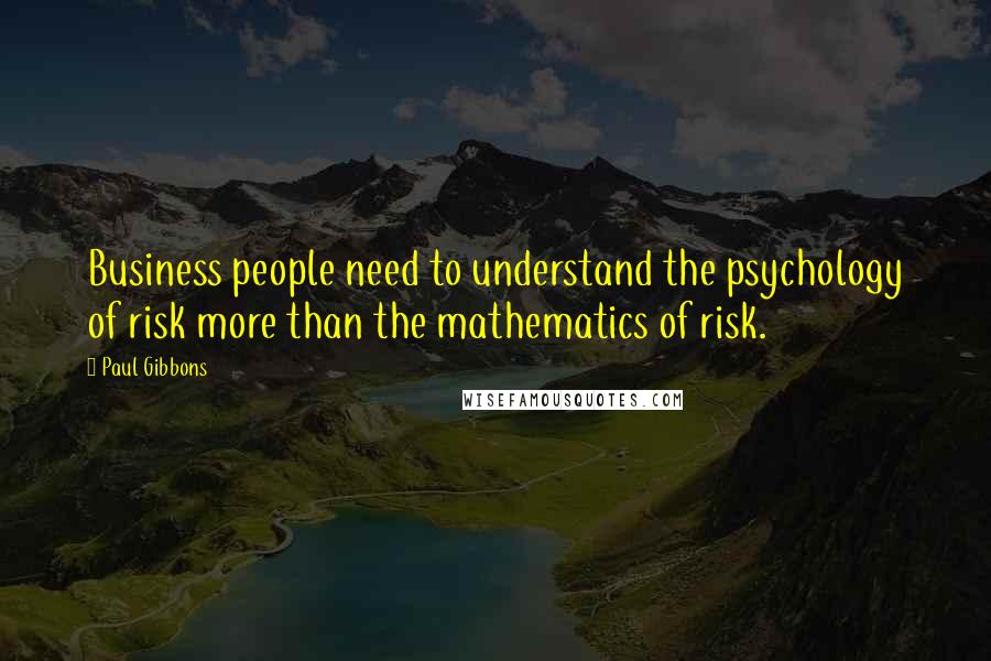 Paul Gibbons Quotes: Business people need to understand the psychology of risk more than the mathematics of risk.