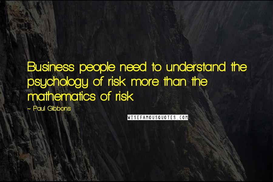 Paul Gibbons Quotes: Business people need to understand the psychology of risk more than the mathematics of risk.