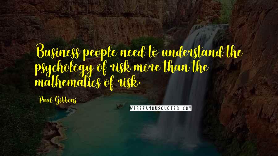 Paul Gibbons Quotes: Business people need to understand the psychology of risk more than the mathematics of risk.