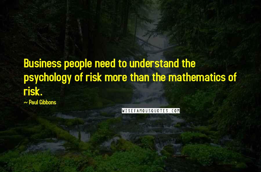 Paul Gibbons Quotes: Business people need to understand the psychology of risk more than the mathematics of risk.