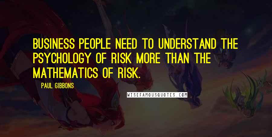 Paul Gibbons Quotes: Business people need to understand the psychology of risk more than the mathematics of risk.